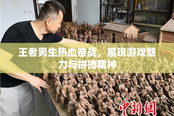 王者男生热血奋战，展现游戏魅力与拼搏精神