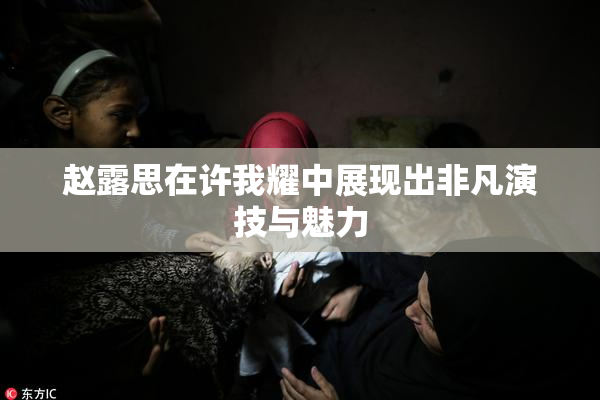 赵露思在许我耀中展现出非凡演技与魅力
