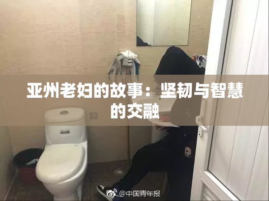 亚州老妇的故事：坚韧与智慧的交融