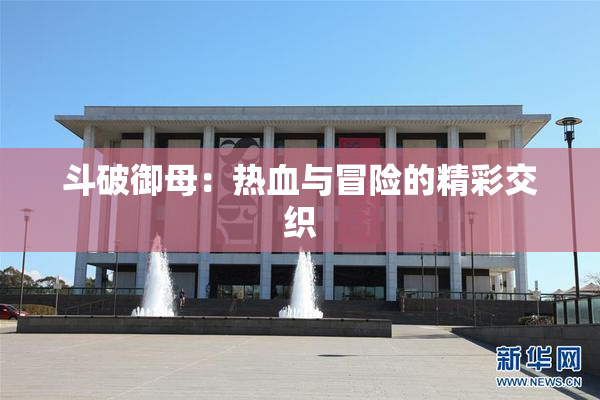 斗破御母：热血与冒险的精彩交织