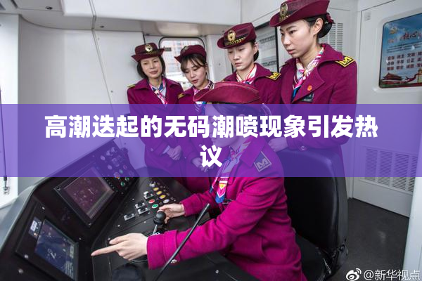 高潮迭起的无码潮喷现象引发热议