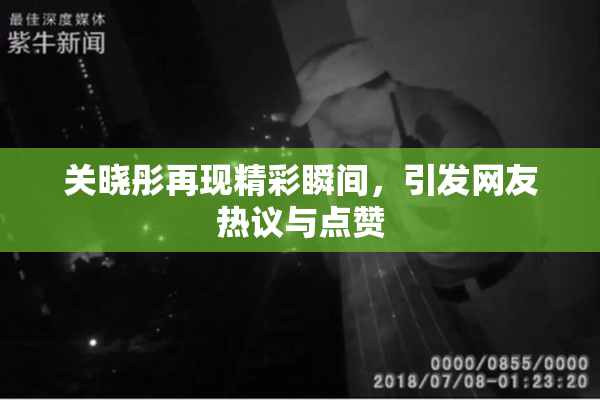 关晓彤再现精彩瞬间，引发网友热议与点赞