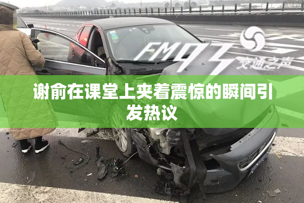 谢俞在课堂上夹着震惊的瞬间引发热议