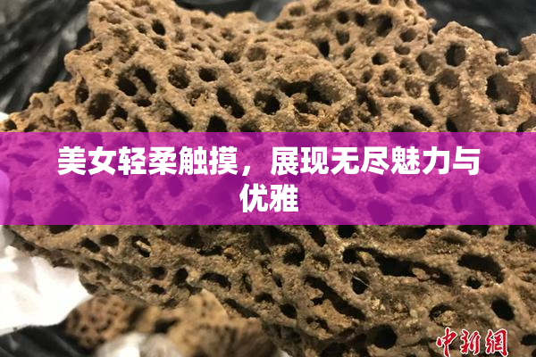 美女轻柔触摸，展现无尽魅力与优雅