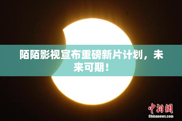 陌陌影视宣布重磅新片计划，未来可期！
