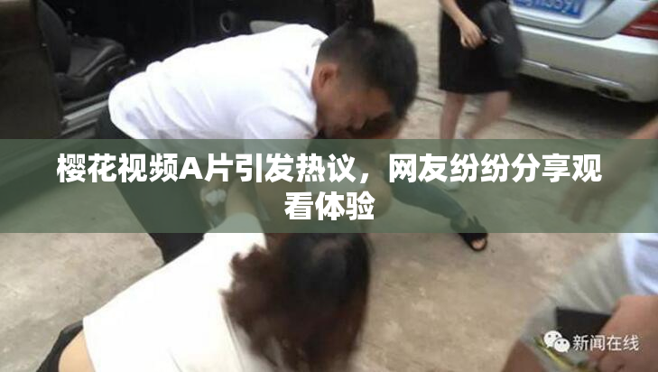 樱花视频A片引发热议，网友纷纷分享观看体验