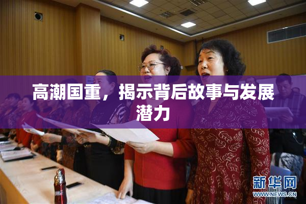 高潮国重，揭示背后故事与发展潜力