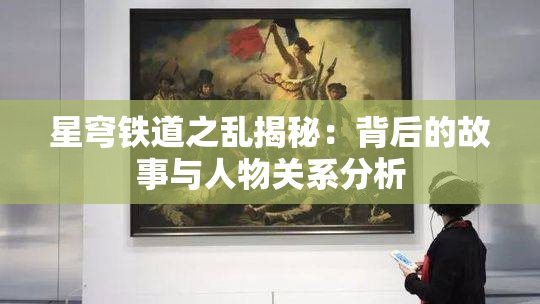 星穹铁道之乱揭秘：背后的故事与人物关系分析