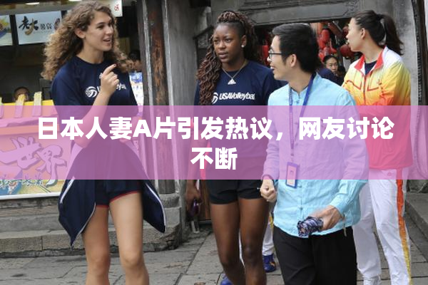 日本人妻A片引发热议，网友讨论不断