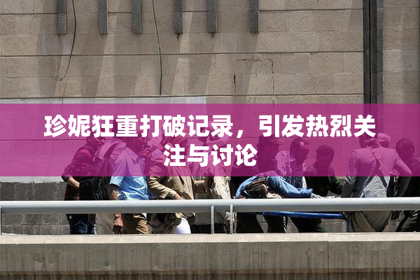 珍妮狂重打破记录，引发热烈关注与讨论
