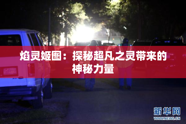 焰灵姬图：探秘超凡之灵带来的神秘力量