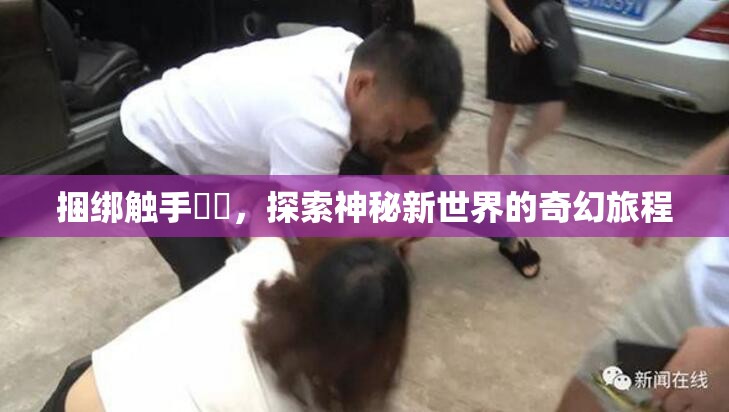 捆绑触手❌‌，探索神秘新世界的奇幻旅程