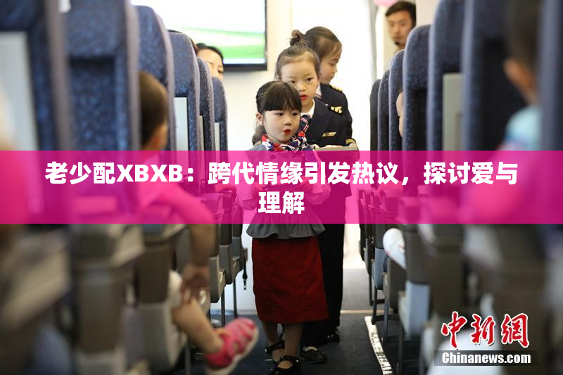 老少配XBXB：跨代情缘引发热议，探讨爱与理解
