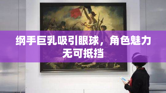 纲手巨乳吸引眼球，角色魅力无可抵挡