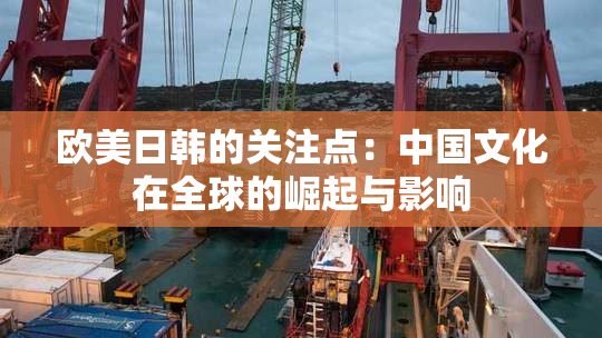 欧美日韩的关注点：中国文化在全球的崛起与影响