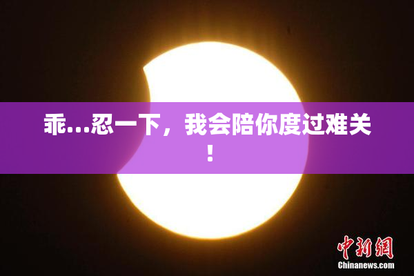 乖…忍一下，我会陪你度过难关！