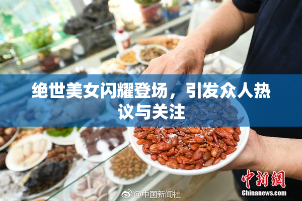 绝世美女闪耀登场，引发众人热议与关注