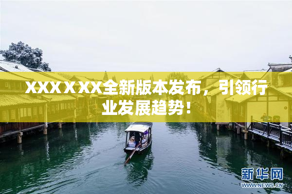 XXXⅩXX全新版本发布，引领行业发展趋势！