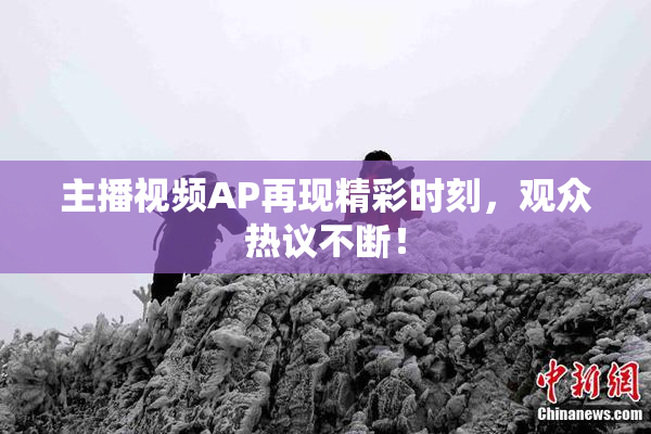 主播视频AP再现精彩时刻，观众热议不断！