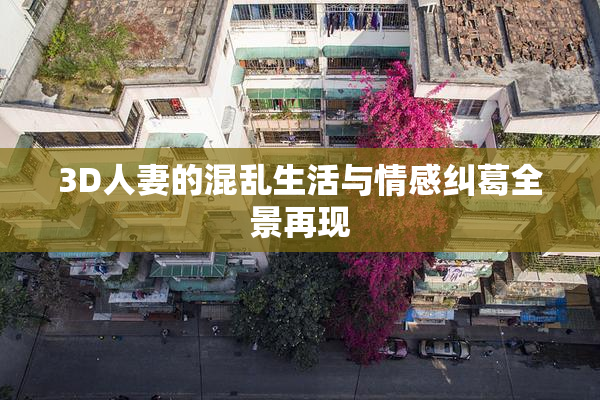 3D人妻的混乱生活与情感纠葛全景再现