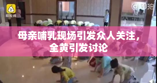 母亲哺乳现场引发众人关注，全黄引发讨论