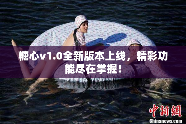 糖心v1.0全新版本上线，精彩功能尽在掌握！