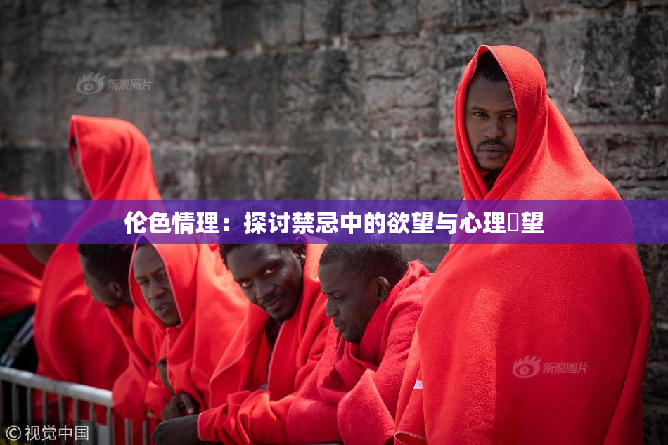 伦色情理：探讨禁忌中的欲望与心理瞭望