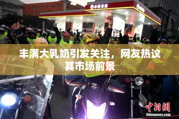 丰满大乳奶引发关注，网友热议其市场前景
