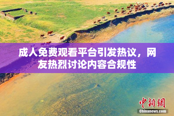 成人免费观看平台引发热议，网友热烈讨论内容合规性
