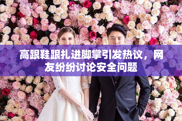 高跟鞋跟扎进脚掌引发热议，网友纷纷讨论安全问题