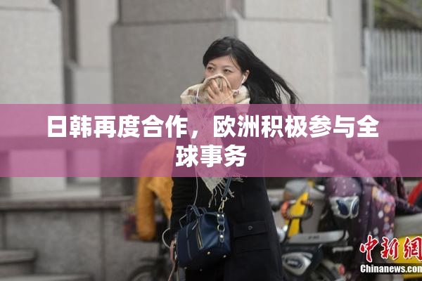 日韩再度合作，欧洲积极参与全球事务