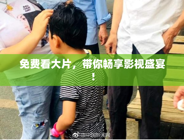 免费看大片，带你畅享影视盛宴！