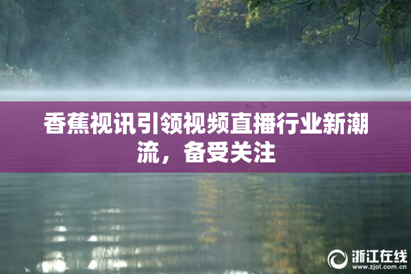 香蕉视讯引领视频直播行业新潮流，备受关注