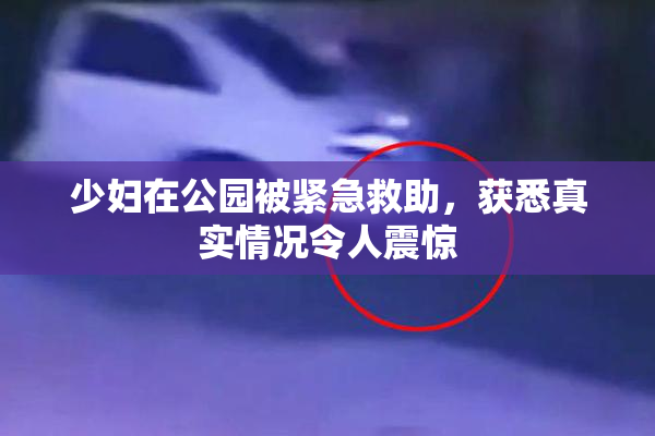 少妇在公园被紧急救助，获悉真实情况令人震惊