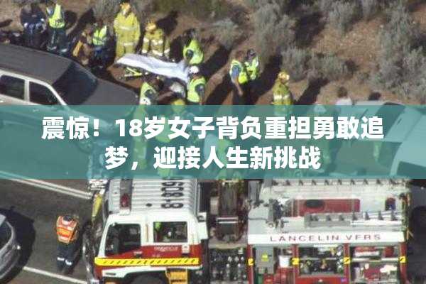震惊！18岁女子背负重担勇敢追梦，迎接人生新挑战