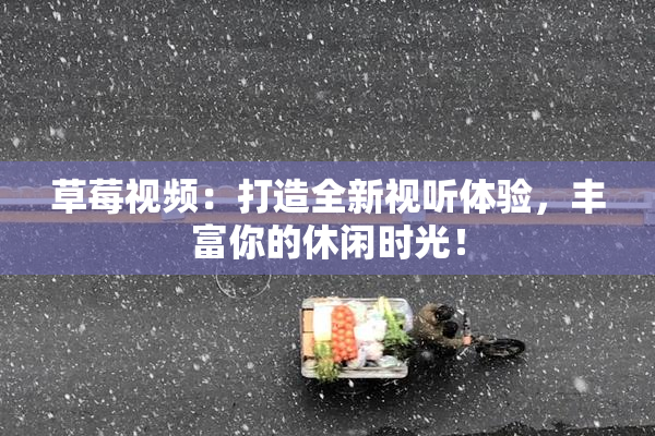 草莓视频：打造全新视听体验，丰富你的休闲时光！