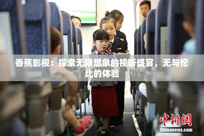 香蕉影视：探索无限想象的视听盛宴，无与伦比的体验