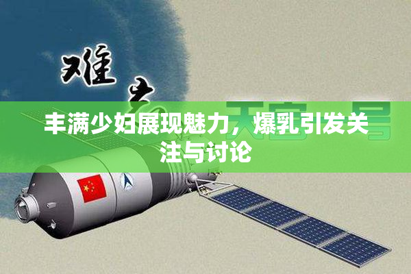 丰满少妇展现魅力，爆乳引发关注与讨论