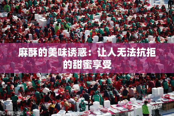 麻酥的美味诱惑：让人无法抗拒的甜蜜享受