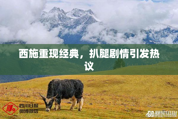 西施重现经典，扒腿剧情引发热议