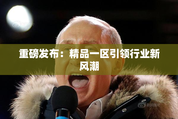重磅发布：精品一区引领行业新风潮