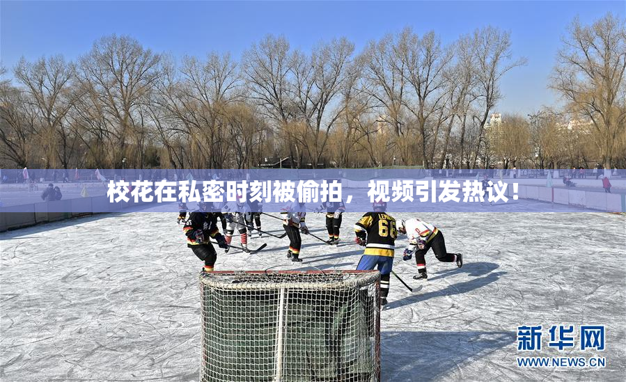 校花在私密时刻被偷拍，视频引发热议！