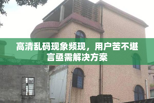 高清乱码现象频现，用户苦不堪言亟需解决方案