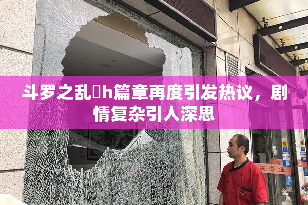斗罗之乱婬h篇章再度引发热议，剧情复杂引人深思