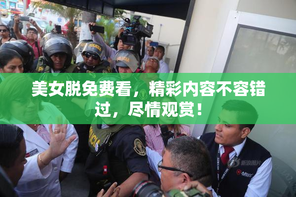 美女脱免费看，精彩内容不容错过，尽情观赏！