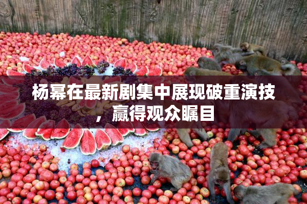 杨幂在最新剧集中展现破重演技，赢得观众瞩目