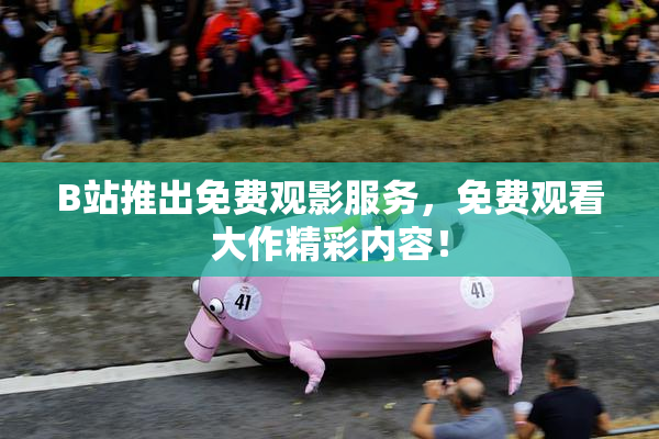 B站推出免费观影服务，免费观看大作精彩内容！
