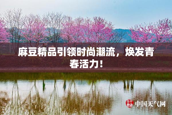 麻豆精品引领时尚潮流，焕发青春活力！