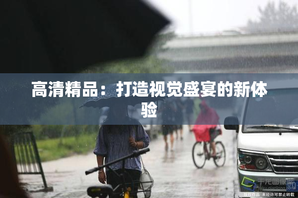 高清精品：打造视觉盛宴的新体验