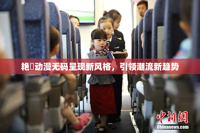 艳鉧动漫无码呈现新风格，引领潮流新趋势